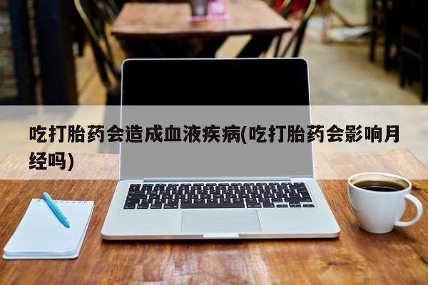 打胎药在线购买方式吃打胎药会造成血液疾病(吃打胎药会影响月经吗)