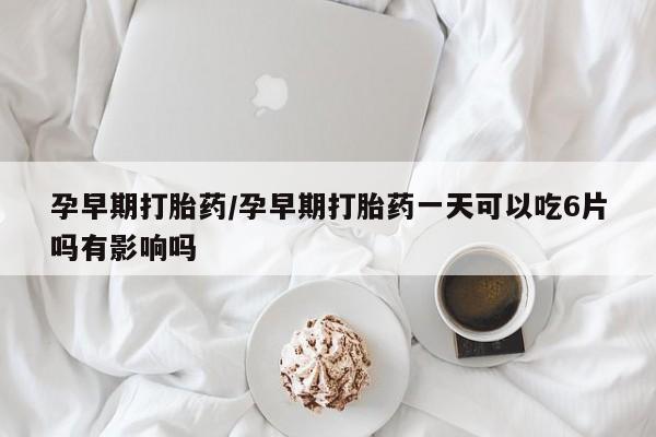 打胎药在线购买方式孕早期打胎药/孕早期打胎药一天可以吃6片吗有影响吗